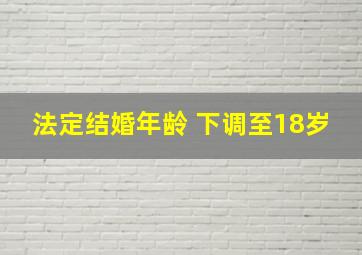 法定结婚年龄 下调至18岁